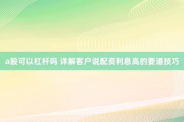 a股可以杠杆吗 详解客户说配资利息高的要道技巧