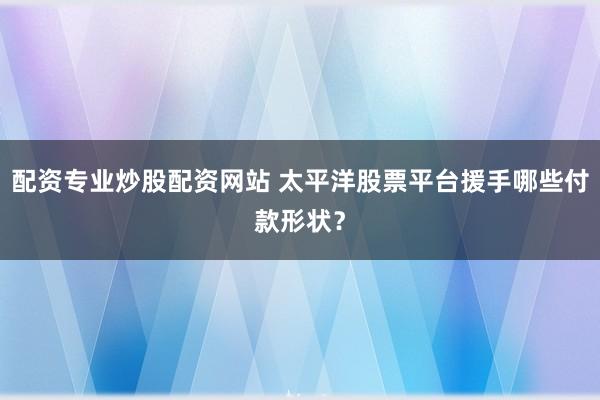 配资专业炒股配资网站 太平洋股票平台援手哪些付款形状？