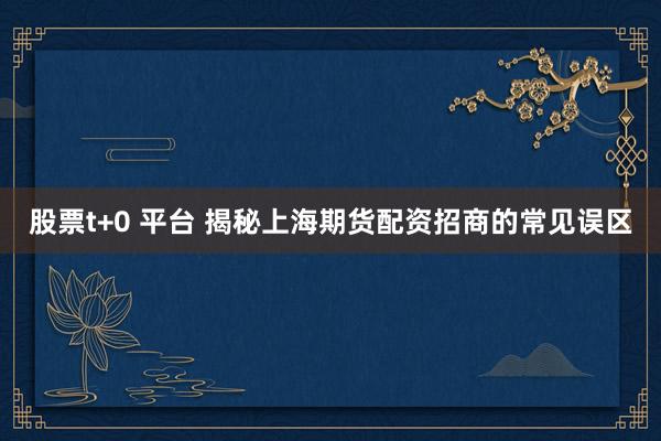 股票t+0 平台 揭秘上海期货配资招商的常见误区