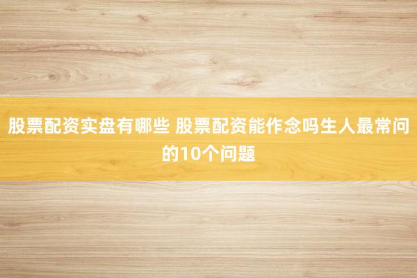 股票配资实盘有哪些 股票配资能作念吗生人最常问的10个问题