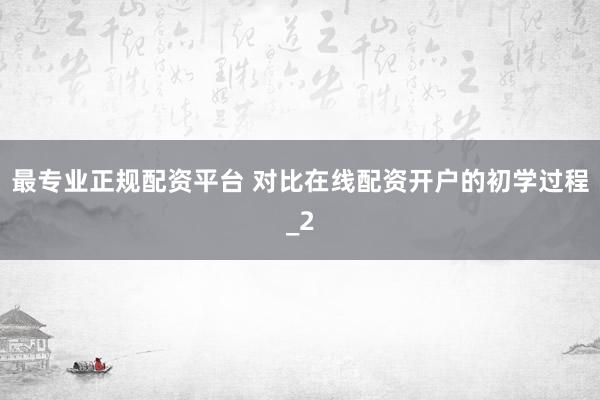 最专业正规配资平台 对比在线配资开户的初学过程_2