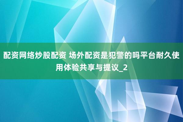 配资网络炒股配资 场外配资是犯警的吗平台耐久使用体验共享与提议_2