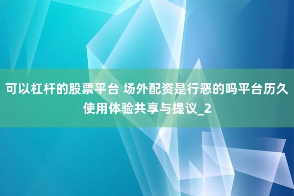 可以杠杆的股票平台 场外配资是行恶的吗平台历久使用体验共享与提议_2