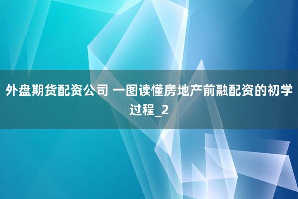 外盘期货配资公司 一图读懂房地产前融配资的初学过程_2