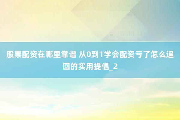股票配资在哪里靠谱 从0到1学会配资亏了怎么追回的实用提倡_2