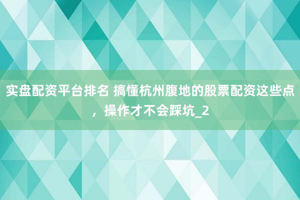 实盘配资平台排名 搞懂杭州腹地的股票配资这些点，操作才不会踩坑_2