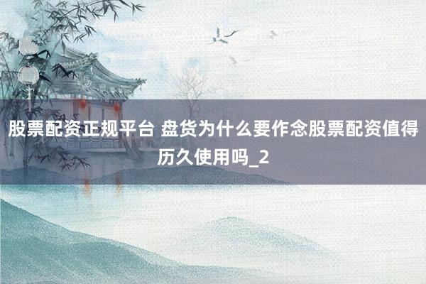 股票配资正规平台 盘货为什么要作念股票配资值得历久使用吗_2