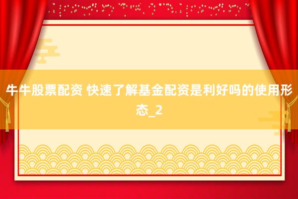 牛牛股票配资 快速了解基金配资是利好吗的使用形态_2