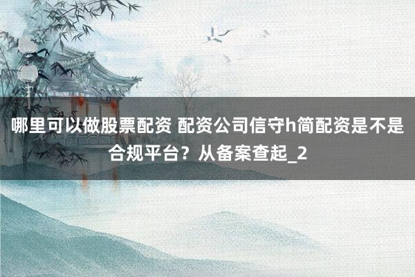 哪里可以做股票配资 配资公司信守h简配资是不是合规平台?从备案查起_2