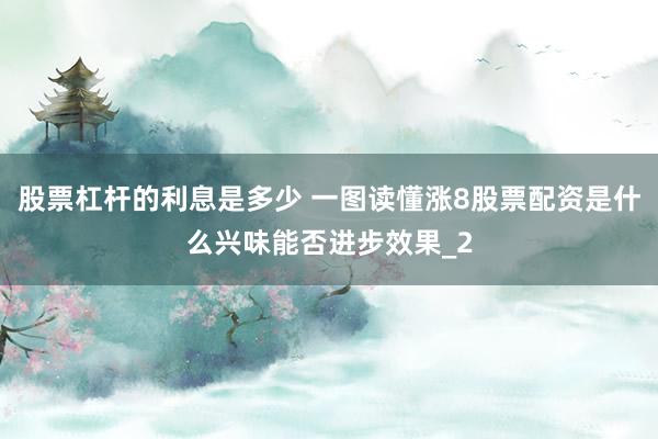股票杠杆的利息是多少 一图读懂涨8股票配资是什么兴味能否进步效果_2
