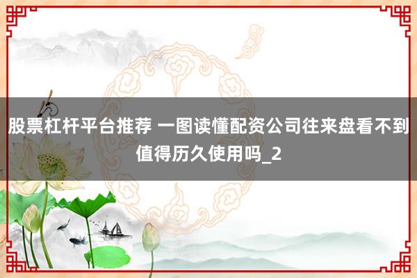 股票杠杆平台推荐 一图读懂配资公司往来盘看不到值得历久使用吗_2