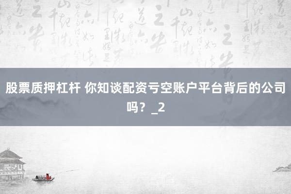 股票质押杠杆 你知谈配资亏空账户平台背后的公司吗？_2
