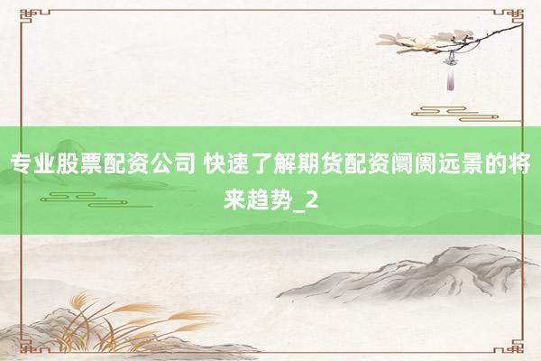 专业股票配资公司 快速了解期货配资阛阓远景的将来趋势_2