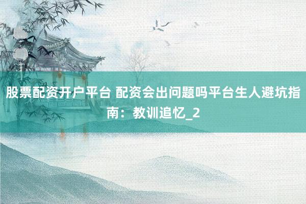股票配资开户平台 配资会出问题吗平台生人避坑指南：教训追忆_2