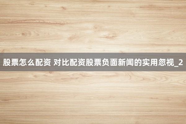 股票怎么配资 对比配资股票负面新闻的实用忽视_2