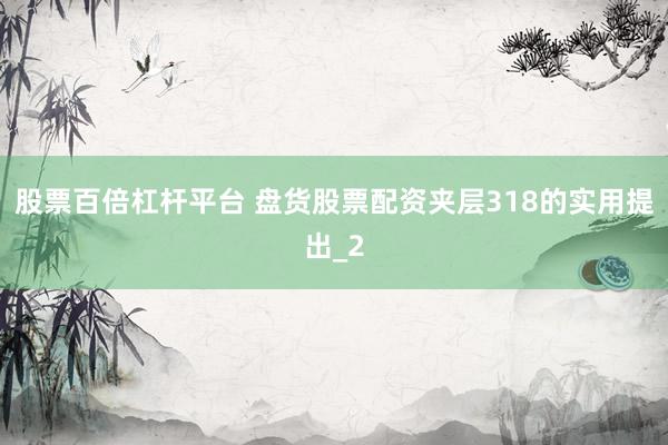 股票百倍杠杆平台 盘货股票配资夹层318的实用提出_2