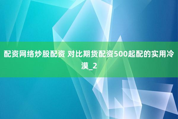 配资网络炒股配资 对比期货配资500起配的实用冷漠_2