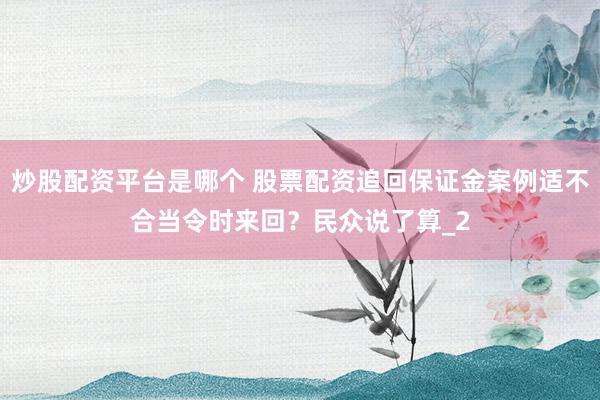 炒股配资平台是哪个 股票配资追回保证金案例适不合当令时来回？民众说了算_2