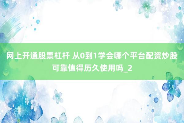 网上开通股票杠杆 从0到1学会哪个平台配资炒股可靠值得历久使用吗_2