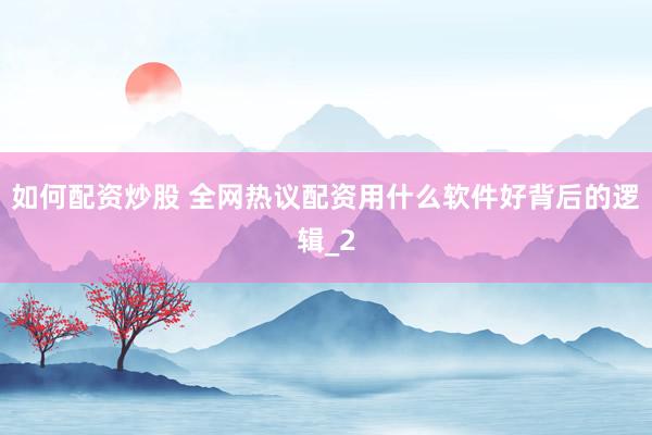 如何配资炒股 全网热议配资用什么软件好背后的逻辑_2