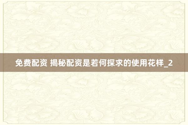 免费配资 揭秘配资是若何探求的使用花样_2