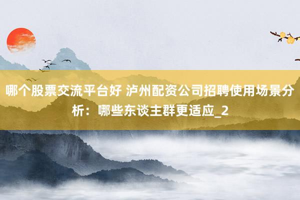 哪个股票交流平台好 泸州配资公司招聘使用场景分析：哪些东谈主群更适应_2