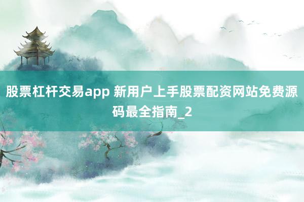 股票杠杆交易app 新用户上手股票配资网站免费源码最全指南_2