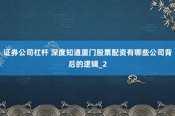 证券公司杠杆 深度知道厦门股票配资有哪些公司背后的逻辑_2