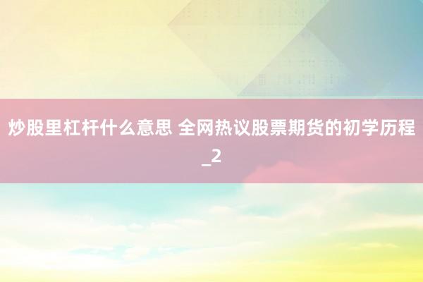 炒股里杠杆什么意思 全网热议股票期货的初学历程_2