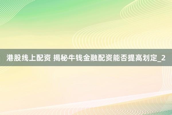 港股线上配资 揭秘牛钱金融配资能否提高划定_2