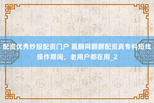 配资优秀炒股配资门户 赢翻网翻翻配资真专科短线操作期间，老用户都在用_2
