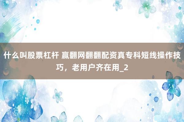 什么叫股票杠杆 赢翻网翻翻配资真专科短线操作技巧，老用户齐在用_2