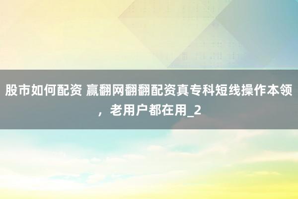 股市如何配资 赢翻网翻翻配资真专科短线操作本领，老用户都在用_2