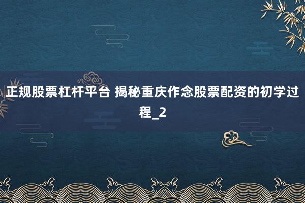 正规股票杠杆平台 揭秘重庆作念股票配资的初学过程_2