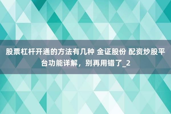 股票杠杆开通的方法有几种 金证股份 配资炒股平台功能详解，别再用错了_2
