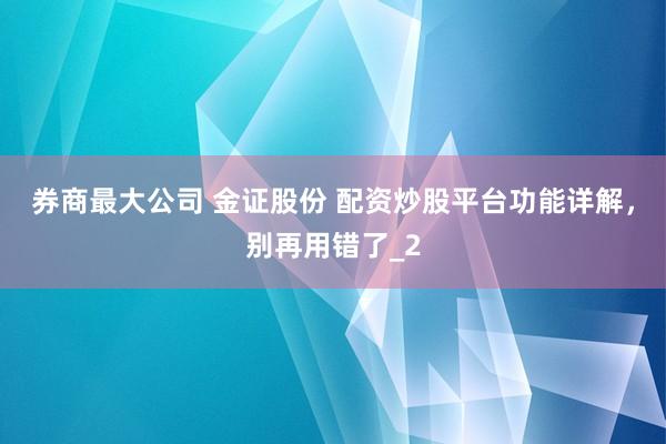 券商最大公司 金证股份 配资炒股平台功能详解，别再用错了_2