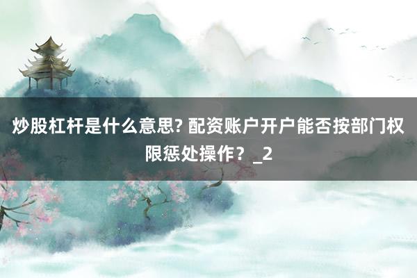炒股杠杆是什么意思? 配资账户开户能否按部门权限惩处操作？_2