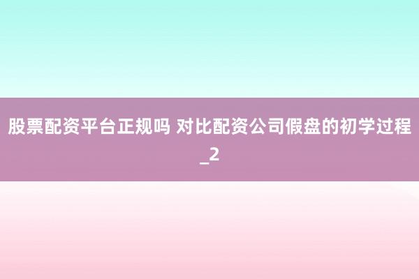 股票配资平台正规吗 对比配资公司假盘的初学过程_2