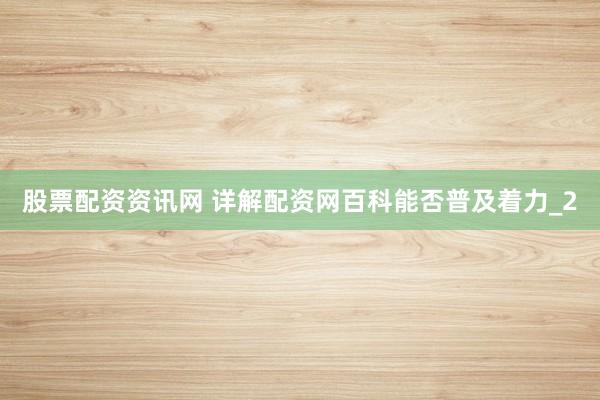 股票配资资讯网 详解配资网百科能否普及着力_2