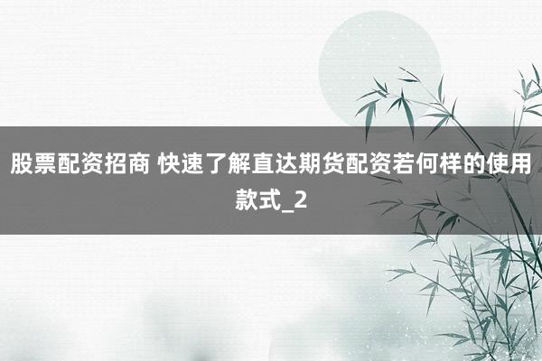 股票配资招商 快速了解直达期货配资若何样的使用款式_2