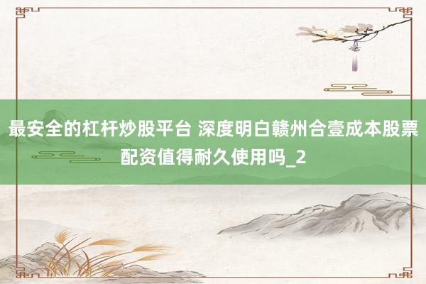 最安全的杠杆炒股平台 深度明白赣州合壹成本股票配资值得耐久使用吗_2
