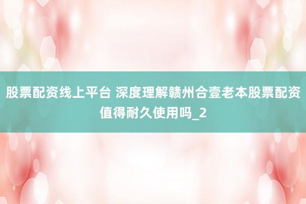 股票配资线上平台 深度理解赣州合壹老本股票配资值得耐久使用吗_2