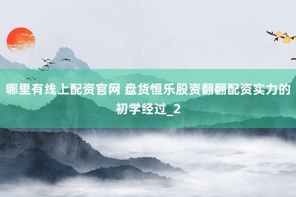哪里有线上配资官网 盘货恒乐股资翻翻配资实力的初学经过_2
