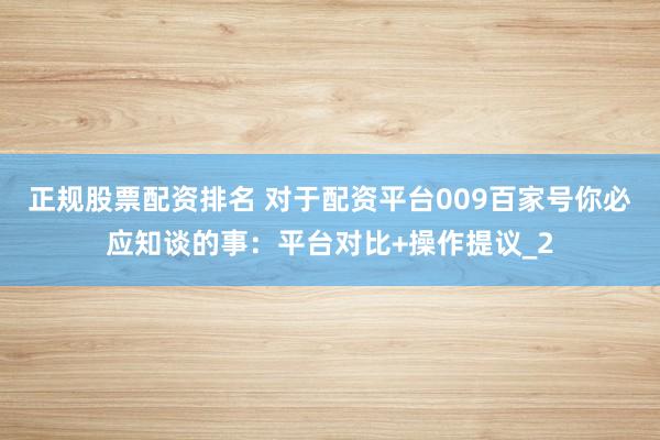 正规股票配资排名 对于配资平台009百家号你必应知谈的事：平台对比+操作提议_2