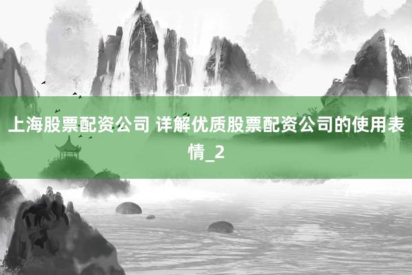 上海股票配资公司 详解优质股票配资公司的使用表情_2