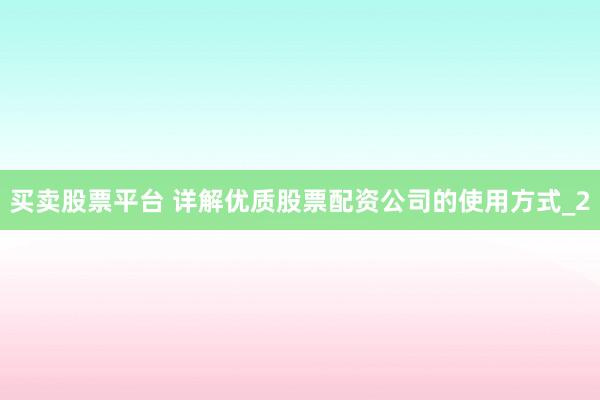 买卖股票平台 详解优质股票配资公司的使用方式_2