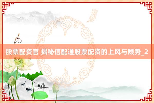 股票配资官 揭秘信配通股票配资的上风与颓势_2