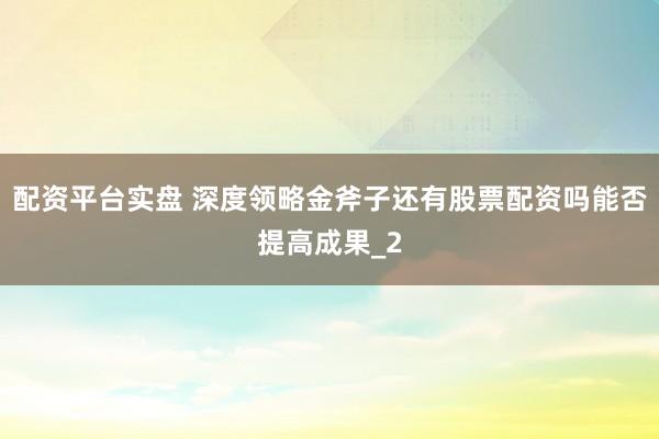 配资平台实盘 深度领略金斧子还有股票配资吗能否提高成果_2