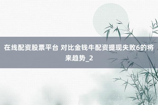 在线配资股票平台 对比金钱牛配资提现失败6的将来趋势_2