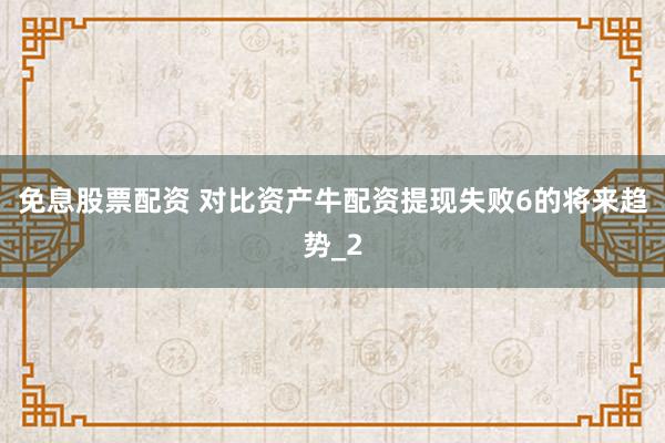 免息股票配资 对比资产牛配资提现失败6的将来趋势_2